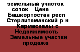 земельный участок 10 соток › Цена ­ 500 - Башкортостан респ., Стерлитамакский р-н, Кармаскалы с. Недвижимость » Земельные участки продажа   